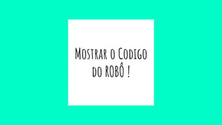 Mostrar o Codigo
do ROBÔ !
 