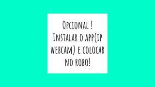 Opcional !
Instalar o app(ip
webcam) e colocar
no robo!
 