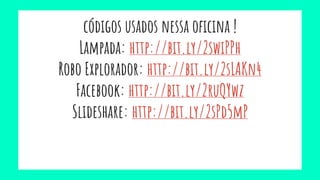 códigos usados nessa oficina !
Lampada: http://bit.ly/2swiPPh
Robo Explorador: http://bit.ly/2sLAKn4
Facebook: http://bit.ly/2ruQYwz
Slideshare: http://bit.ly/2sPd5mP
 