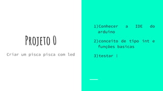 Projeto 0
1)Conhecer a IDE do
arduino
2)conceito de tipo int e
funções basicas
3)testar !Criar um pisca pisca com led
 