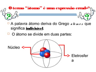 O termo ‘‘átomo’’ é uma expressão errada?


   A palavra átomo deriva do Grego a to m o s que
    significa indivisível.
   O átomo se divide em duas partes:


Núcleo

                                      Eletrosfer
                                      a
 