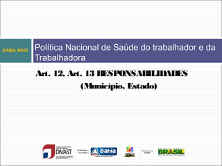 Política Nacional de Saúde do trabalhador e da
Trabalhadora
SAIBA MAIS
Art. 12, Art. 13 RESPONSABILIDADES
(Município, Estado)
 