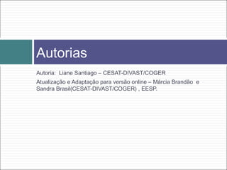 Autorias
Autoria: Liane Santiago – CESAT-DIVAST/COGER
Atualização e Adaptação para versão online – Márcia Brandão e
Sandra Brasil(CESAT-DIVAST/COGER) , EESP.
 