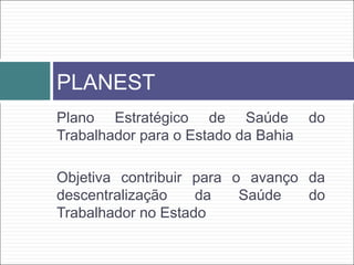 Plano Estratégico de Saúde do
Trabalhador para o Estado da Bahia
Objetiva contribuir para o avanço da
descentralização da Saúde do
Trabalhador no Estado
PLANEST
 