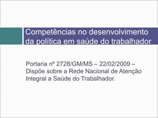 Portaria nº 2728/GM/MS – 22/02/2009 –
Dispõe sobre a Rede Nacional de Atenção
Integral a Saúde do Trabalhador.
Competências no desenvolvimento
da política em saúde do trabalhador
 