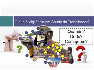 O que é Vigilância em Saúde do Trabalhador?
Quando?
Onde?
Com quem?
 