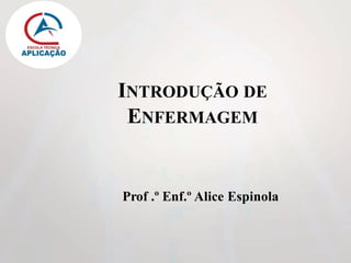 INTRODUÇÃO DE
ENFERMAGEM
Prof .º Enf.º Alice Espinola
 