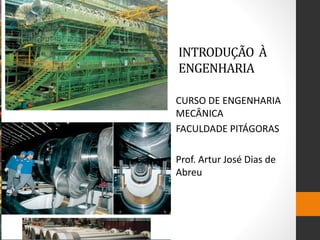 INTRODUÇÃO À
ENGENHARIA
CURSO DE ENGENHARIA
MECÂNICA
FACULDADE PITÁGORAS
Prof. Artur José Dias de
Abreu
 