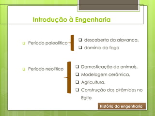 Introdução à Engenharia
 Período paleolítico
História da engenharia
 Período neolítico
 descoberta da alavanca,
 domínio do fogo
 Domesticação de animais,
 Modelagem cerâmica,
 Agricultura,
 Construção das pirâmides no
Egito
 