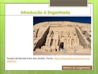 Introdução à Engenharia
História da engenharia
Templo de Ramsés II em Abu Simbel. Fonte: http://antigoegito.org/arquitetura-
egipcia/.
 