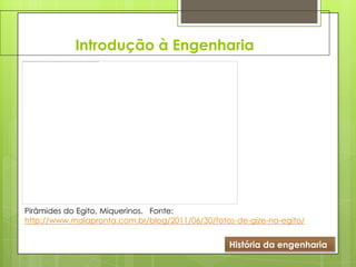 Introdução à Engenharia
História da engenharia
Pirâmides do Egito, Miquerinos. Fonte:
http://www.malapronta.com.br/blog/2011/06/30/fotos-de-gize-no-egito/
 