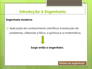 Introdução à Engenharia
História da engenharia
Engenharia moderna
 Aplicação de conhecimento científicos à resolução de
problemas, utilizando a física, a química e a matemática.
Surge então o engenheiro.
 