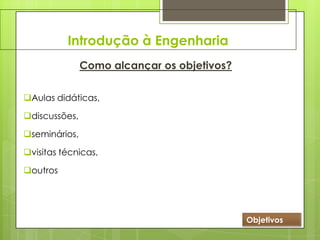 Introdução à Engenharia
Como alcançar os objetivos?
Aulas didáticas,
discussões,
seminários,
visitas técnicas,
outros
Objetivos
 