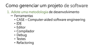 Como gerenciar um projeto de software
1. Adote uma metodologia de desenvolvimento
─ Ferramentas
• CASE – Computer-aided software engineering
• IDE
• Editor
• Compilador
• Debug
• Testes
• Refactoring
 
