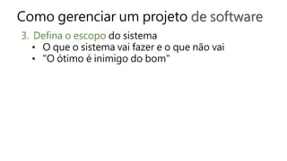 Como gerenciar um projeto de software
3. Defina o escopo do sistema
• O que o sistema vai fazer e o que não vai
• "O ótimo é inimigo do bom"
 