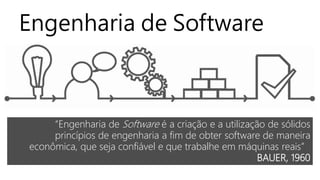 Engenharia de Software
“Engenharia de Software é a criação e a utilização de sólidos
princípios de engenharia a fim de obter software de maneira
econômica, que seja confiável e que trabalhe em máquinas reais”
BAUER, 1960
 