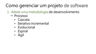 Como gerenciar um projeto de software
1. Adote uma metodologia de desenvolvimento
─ Processo
• Cascata
• Iterativo incremental
• Evolucional
• Espiral
• Ágil
 
