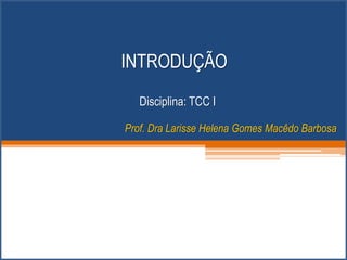 INTRODUÇÃO
Disciplina: TCC I
Prof. Dra Larisse Helena Gomes Macêdo Barbosa
 