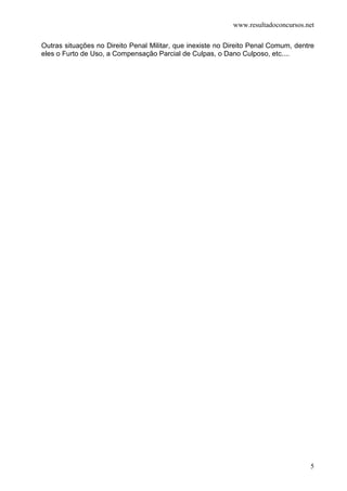 www.resultadoconcursos.net

Outras situações no Direito Penal Militar, que inexiste no Direito Penal Comum, dentre
eles o Furto de Uso, a Compensação Parcial de Culpas, o Dano Culposo, etc....




                                                                                    5
 