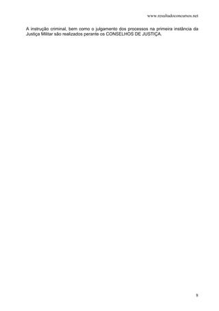 www.resultadoconcursos.net

A instrução criminal, bem como o julgamento dos processos na primeira instância da
Justiça Militar são realizados perante os CONSELHOS DE JUSTIÇA.




                                                                                 8
 