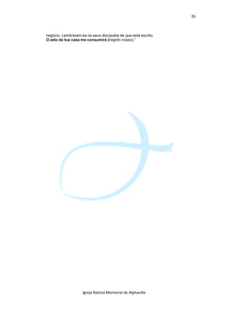 26



negócio. Lembraram-se os seus discípulos de que está escrito:
O zelo da tua casa me consumirá (negrito nosso).”




                    Igreja Batista Memorial de Alphaville
 