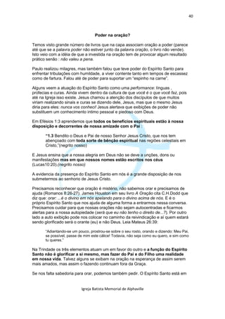 40



                                   Poder na oração?

Temos visto grande número de livros que na capa associam oração a poder (parece
até que se a palavra poder não estiver junto da palavra oração, o livro não vende).
Isto veio com a idéia de que a investida na oração tem de provocar algum resultado
prático senão : não valeu a pena.

Paulo realizou milagres, mas também falou que teve poder do Espírito Santo para
enfrentar tribulações com humildade, a viver contente tanto em tempos de escassez
como de fartura. Falou até de poder para suportar um “espinho na carne”.

Alguns veem a atuação do Espírito Santo como uma performance: línguas ,
profecias e curas. Ainda vivem dentro da cultura de que você é o que você faz, pois
até na Igreja isso existe. Jesus chamou a atenção dos discípulos de que muitos
viriam realizando sinais e curas se dizendo dele, Jesus, mas que o mesmo Jesus
diria para eles: nunca vos conheci! Jesus alertava que exibições de poder não
substituem um conhecimento intimo pessoal e piedoso com Deus.

Em Efésios 1:3 aprendemos que todos os benefícios espirituais estão à nossa
disposição e decorrentes de nossa amizade com o Pai :

       “1.3 Bendito o Deus e Pai de nosso Senhor Jesus Cristo, que nos tem
       abençoado com toda sorte de bênção espiritual nas regiões celestiais em
       Cristo,”(negrito nosso)

E Jesus ensina que a nossa alegria em Deus não se deve a unções, dons ou
manifestações mas em que nossos nomes estão escritos nos céus
(Lucas10:20).(negrito nosso)

A evidencia da presença do Espírito Santo em nós é a grande disposição de nos
submetermos ao senhorio de Jesus Cristo.

Precisamos reconhecer que oração é mistério, não sabemos orar e precisamos de
ajuda (Romanos 8:26-27). James Houston em seu livro A Oração cita C.H.Dodd que
diz que: orar: ...é o divino em nós apelando para o divino acima de nós. E é o
próprio Espírito Santo que nos ajuda de alguma forma a entrarmos nessa conversa.
Precisamos cuidar para que nossas orações não sejam autocentradas e ficarmos
alertas para a nossa autopiedade (será que eu não tenho o direito de...?). Por outro
lado a auto exibição pode nos colocar no caminho da reivindicação e aí quem estará
sendo glorificado será o orante (eu) e não Deus. Leia Mateus 26:39:

       “Adiantando-se um pouco, prostrou-se sobre o seu rosto, orando e dizendo: Meu Pai,
       se possível, passe de mim este cálice! Todavia, não seja como eu quero, e sim como
       tu queres.”

Na Trindade os três elementos atuam um em favor do outro e a função do Espírito
Santo não é glorificar a si mesmo, mas fazer do Pai e do Filho uma realidade
em nossa vida. Talvez alguns se exibam na oração na esperança de assim serem
mais amados, mas assim o fazendo continuam fora da Graça.

Se nos falta sabedoria para orar, podemos também pedir. O Espírito Santo está em


                           Igreja Batista Memorial de Alphaville
 