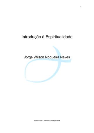 1




Introdução à Espiritualidade



 Jorge Wilson Nogueira Neves




      Igreja Batista Memorial de Alphaville
 