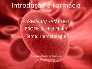 Introdução à Farmácia
FARMÁCIA/ FAMETRO
PROFª: Rachel Pinho
Tema: Hematologia
Aluna acadêmica de Farmácia
Glaycianne Alves
 