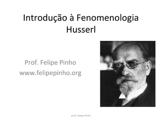Introdução à Fenomenologia
Husserl
Prof. Felipe Pinho
www.felipepinho.org
prof. Felipe Pinho
 