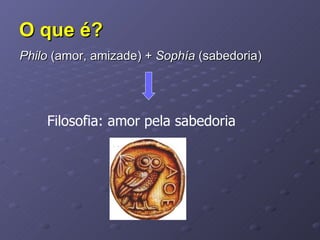 O que é? Philo  (amor, amizade) +  Sophía  (sabedoria) Filosofia: amor pela sabedoria 