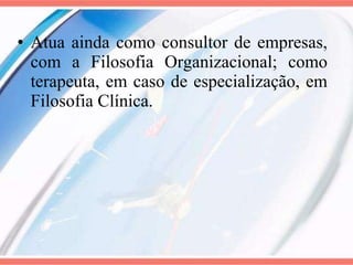 Atua ainda como consultor de empresas, com a Filosofia Organizacional; como terapeuta, em caso de especialização, em Filosofia Clínica. 