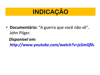 INDICAÇÃO Documentário:  “A guerra que você não vê”. John Pilger.  Disponível em:  http://www.youtube.com/watch?v=jzSmGf0vJgw 