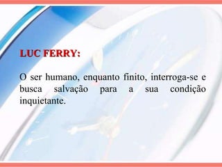 LUC FERRY:  O ser humano, enquanto finito, interroga-se e busca salvação para a sua condição inquietante. 