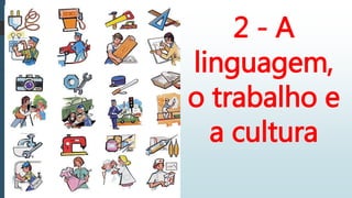 2 - A
linguagem,
o trabalho e
a cultura
 