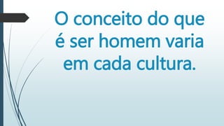 O conceito do que
é ser homem varia
em cada cultura.
 