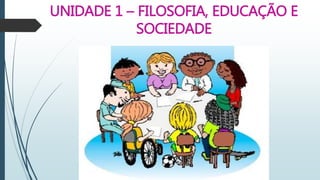 UNIDADE 1 – FILOSOFIA, EDUCAÇÃO E
SOCIEDADE
 