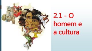 2.1 - O
homem e
a cultura
 