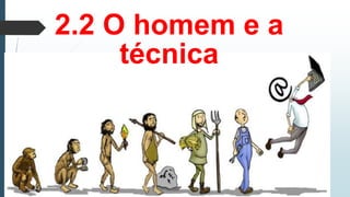 2.2 O homem e a
técnica
 