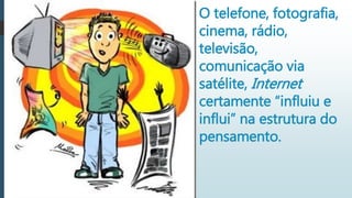 O telefone, fotografia,
cinema, rádio,
televisão,
comunicação via
satélite, Internet
certamente “influiu e
influi” na estrutura do
pensamento.
 