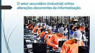 O setor secundário (industrial) sofreu
alterações decorrentes da informatização.
 