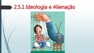 2.5.1 Ideologia e Alienação
 