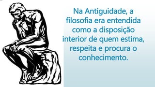 Na Antiguidade, a
filosofia era entendida
como a disposição
interior de quem estima,
respeita e procura o
conhecimento.
 