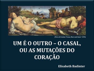UM É O OUTRO – O CASAL,
OU AS MUTAÇÕES DO
CORAÇÃO
Elisabeth Badinter
(Piero di Cosimo 'Venus, Mars und Amor' 1595)
 