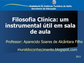 Filosofia Clínica: um instrumental útil em sala de aula Professor: Aparecido Soares de Alcântara Filho muraldoconhecimento.blogspot.com 2011 
