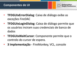 Componentes de UI
• TFDGUIxErrorDialog: Caixa de diálogo exibe as
exceções FireDAC
• TFDGUIxLoginDialog: Caixa de diálogo permite que
os usuários insiram suas credenciais de banco de
dados
• TFDGUIxWaitCursor: Componente permite que o
controlo do cursor de espera.
• 3 implementação - FireMonkey, VCL, console
 