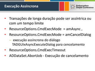 Execução Assíncrona
• Transações de longa duração pode ser assíntrica ou
com um tempo limite
• ResourceOptions.CmdExecMode = amAsync ,
• ResourceOptions.CmdExecMode = amCancelDialog
– execução assíncrona do diálogo
TADGUIxAsyncExecuteDialog para cencelamento
• ResourceOptions.CmdExecTimeout
• ADDataSet.AbortJob - Execução de cancelamento
 
