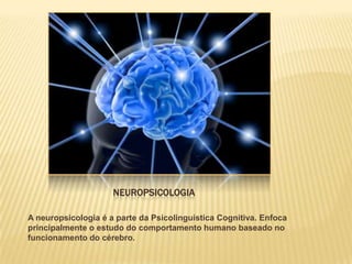 NEUROPSICOLOGIA

A neuropsicologia é a parte da Psicolinguística Cognitiva. Enfoca
principalmente o estudo do comportamento humano baseado no
funcionamento do cérebro.
 