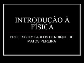 INTRODUÇÃO À
      FÍSICA
PROFESSOR: CARLOS HENRIQUE DE
       MATOS PEREIRA
 