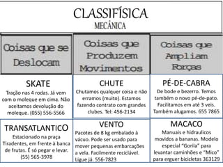 VENTO
Pacotes de 8 kg embalado à
vácuo. Pode ser usado para
mover pequenas embarcações
a vela. Facilmente reciclável.
Ligue já. 556-7823
TRANSATLANTICO
Estacionado na praça
Tiradentes, em frente à banca
de frutas. É só pegar e levar.
(55) 565-3978
SSKATE
Tração nas 4 rodas. Já vem
com o moleque em cima. Não
aceitamos devolução do
moleque. (055) 556-5566
CHUTE
Chutamos qualquer coisa e não
erramos (muito). Estamos
fazendo contrato com grandes
clubes. Tel: 456-2134
MACACO
Manuais e hidraulicos
movidos a bananas. Modelo
especial “Gorila” para
levantar caminhões e “Mico”
para erguer bicicletas 363129
PÉ-DE-CABRA
De bode e bezerro. Temos
também o novo pé-de-pato.
Facilitamos em até 3 veis.
Também alugamos. 655 7865
CLASSIFÍSICA
 
