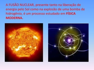 A FUSÃO NUCLEAR, presente tanto na liberação de
energia pelo Sol como na explosão de uma bomba de
hidrogênio, é um processo estudado em FÍSICA
MODERNA.
 